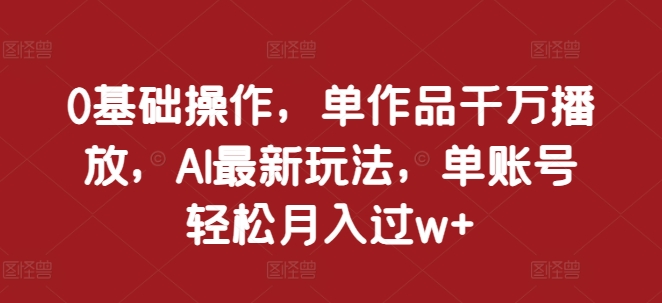 0基础操作，单作品千万播放，AI最新玩法，单账号轻松月入过w+【揭秘】-第一资源库