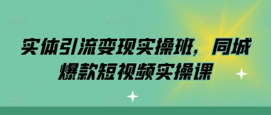 实体引流变现实操班，同城爆款短视频实操课-第一资源库