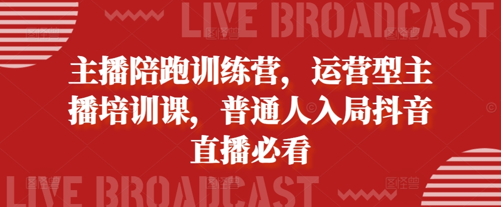 主播陪跑训练营，运营型主播培训课，普通人入局抖音直播必看-第一资源库
