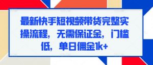 最新快手短视频带货完整实操流程，无需保证金，门槛低，单日佣金1k+-第一资源库