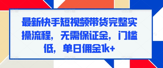 最新快手短视频带货完整实操流程，无需保证金，门槛低，单日佣金1k+-第一资源库