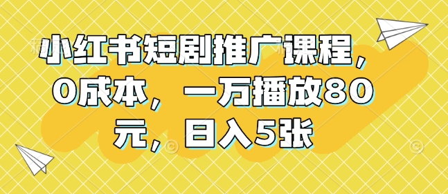 小红书短剧推广课程,0成本,一万播放80元,日入5张-第一资源库