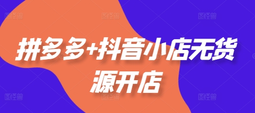 拼多多+抖音小店无货源开店,包括:选品、运营、基础、付费推广、爆款案例等(更新12月)-第一资源库