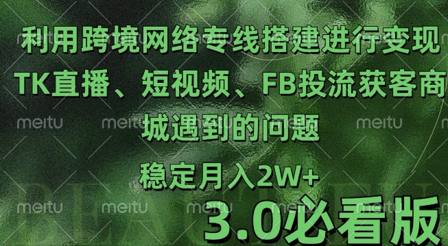 利用跨境电商网络及搭建TK直播、短视频、FB投流获客以及商城遇到的问题进行变现3.0必看版【揭秘】-第一资源库