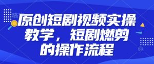 原创短剧视频实操教学，短剧燃剪的操作流程-第一资源库