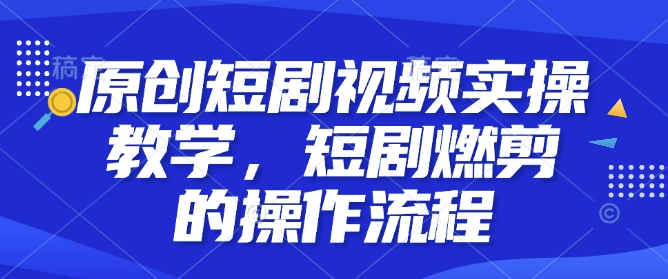 原创短剧视频实操教学，短剧燃剪的操作流程-第一资源库