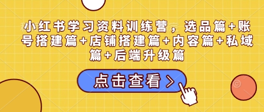 小红书学习资料训练营，选品篇+账号搭建篇+店铺搭建篇+内容篇+私域篇+后端升级篇-第一资源库