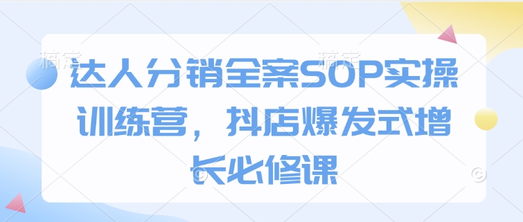达人分销全案SOP实操训练营,抖店爆发式增长必修课-第一资源库