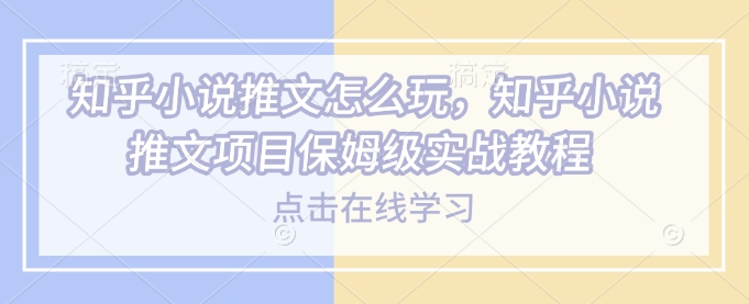 知乎小说推文怎么玩，知乎小说推文项目保姆级实战教程-第一资源库