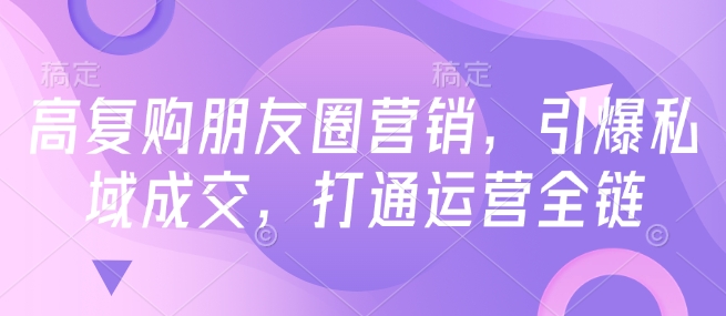 高复购朋友圈营销，引爆私域成交，打通运营全链-第一资源库