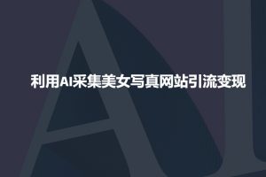 利用AI采集美女写真网站引流变现,引流嘎嘎的-第一资源库
