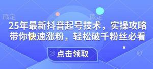 25年最新抖音起号技术，实操攻略带你快速涨粉，轻松破千粉丝必看-第一资源库