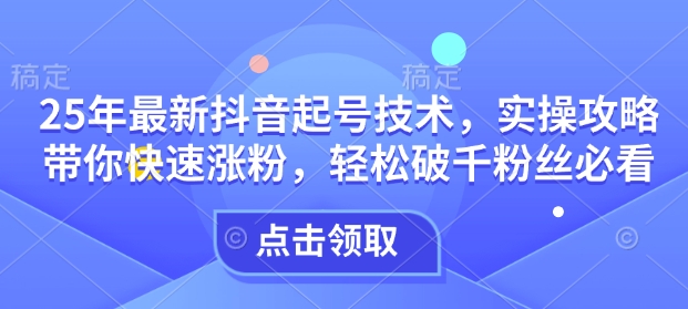 25年最新抖音起号技术，实操攻略带你快速涨粉，轻松破千粉丝必看-第一资源库