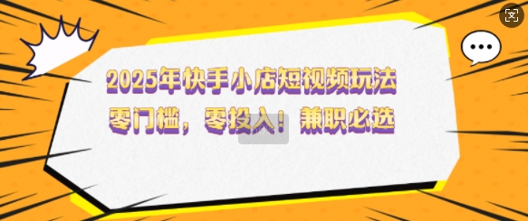 2025年快手小店短视频玩法,零门槛,零投入,兼职必选【揭秘】-第一资源库