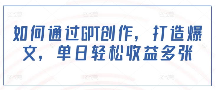如何通过GPT创作,打造爆文,单日轻松收益多张-第一资源库
