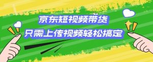 京东短视频带货，只需上传视频就搞定，小白轻松上手【揭秘】-第一资源库