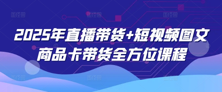 2025年直播带货+短视频图文商品卡带货全方位课程-第一资源库