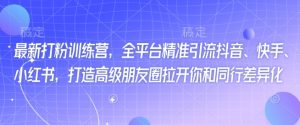 最新打粉训练营，全平台精准引流抖音、快手、小红书，打造高级朋友圈拉开你和同行差异化-第一资源库