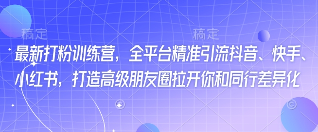 最新打粉训练营，全平台精准引流抖音、快手、小红书，打造高级朋友圈拉开你和同行差异化-第一资源库