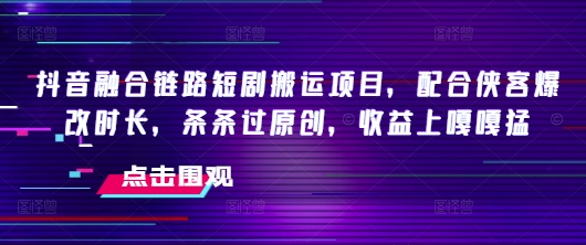 抖音融合链路短剧搬运项目,配合侠客爆改时长,条条过原创,收益嘎嘎猛-第一资源库
