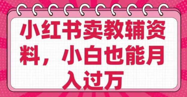 小红书卖教辅资料,0 成本,纯利润,售后成本极低,小白也能月入过W-第一资源库