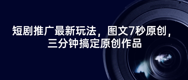 短剧推广最新玩法,图文7秒原创,三分钟搞定原创作品-第一资源库