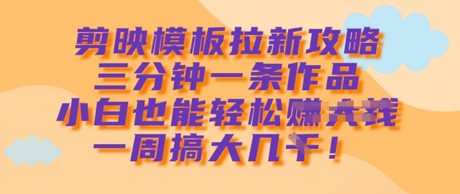 剪映模板拉新攻略，三分钟一条作品，小白也能轻松一周搞大几k-第一资源库