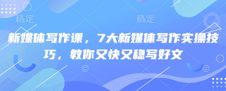 新媒体写作课,7大新媒体写作实操技巧,教你又快又稳写好文-第一资源库