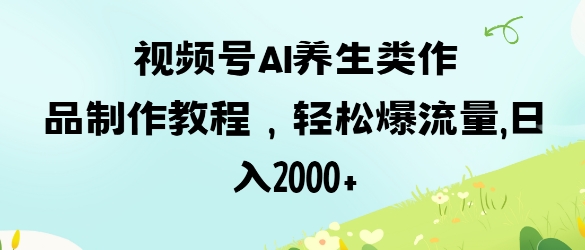 视频号ai养生类作品制作教程,轻松爆流量,日入数张-第一资源库