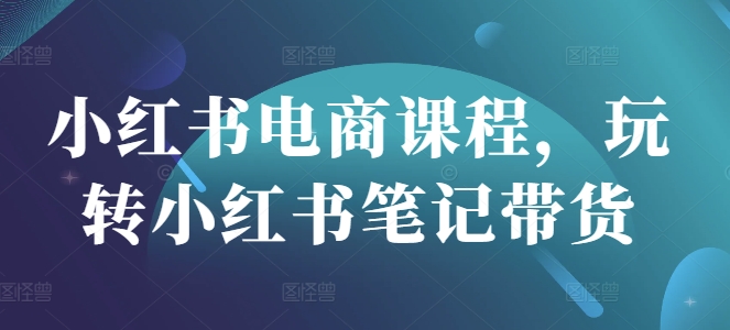 小红书电商课程，玩转小红书笔记带货-第一资源库