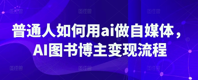 普通人如何用ai做自媒体，AI图书博主变现流程-第一资源库