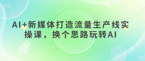 AI+新媒体打造流量生产线实操课，换个思路玩转AI-第一资源库