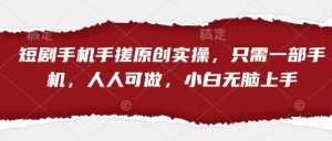 短剧手机手搓原创实操，只需一部手机，人人可做，小白无脑上手-第一资源库