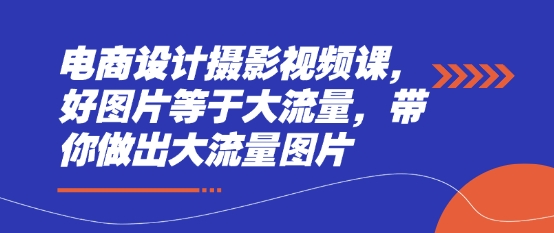电商设计摄影视频课，好图片等于大流量，带你做出大流量图片-第一资源库