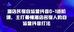 酒店民宿自运营抖音0-1进阶课,主打最懂酒店名宿人的自运营抖音打法-第一资源库