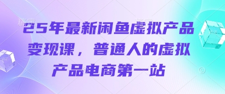 25年最新闲鱼虚拟产品变现课,普通人的虚拟产品电商第一站-第一资源库