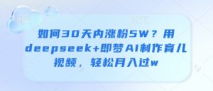 如何30天内涨粉5W？用deepseek+即梦AI制作育儿视频，轻松月入过w-第一资源库