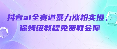 抖音ai全赛道暴力涨粉实操，保姆级教程免费教会你-第一资源库