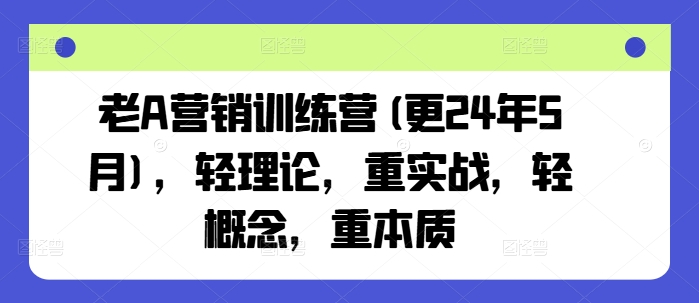 老A营销训练营(更25年4月),轻理论,重实战,轻概念,重本质-第一资源库