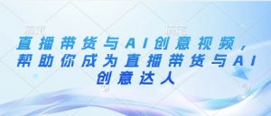 直播带货与AI创意视频，帮助你成为直播带货与AI创意达人-第一资源库