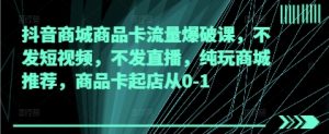 抖音商城商品卡流量爆破课，不发短视频，不发直播，纯玩商城推荐，商品卡起店从0-1-第一资源库