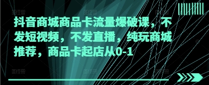 抖音商城商品卡流量爆破课，不发短视频，不发直播，纯玩商城推荐，商品卡起店从0-1-第一资源库