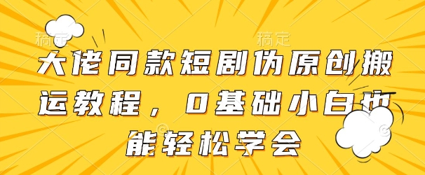大佬同款短剧伪原创搬运方法，0基础小白也能轻松学会-第一资源库