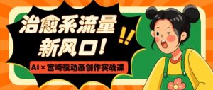 治愈系流量新风口，AI+宫崎骏动画创作实战课，从0到1打造爆款视频-第一资源库