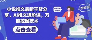 小说推文最新干货分享,AI推文进阶课,万能控图技术-第一资源库