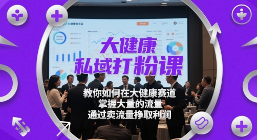 大健康私域打粉课，​教你如何在大健康赛道，掌握大量的流量，通过卖流量挣取利润-第一资源库