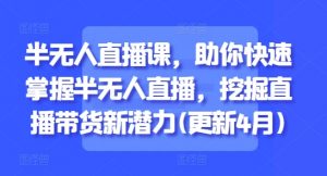 半无人直播课，助你快速掌握半无人直播，挖掘直播带货新潜力(更新5月)-第一资源库