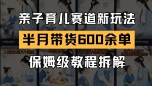 AI亲子育儿赛道新玩法,新号半个月带货600多单,保姆级教程拆解-第一资源库