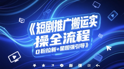 短剧推广搬运实操全流程，0粉拉新+星图强引导-第一资源库