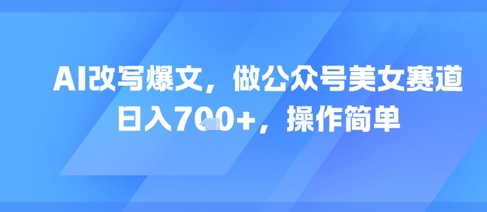 AI改写爆文,做公众号美女赛道,日入7张+,操作简单-第一资源库